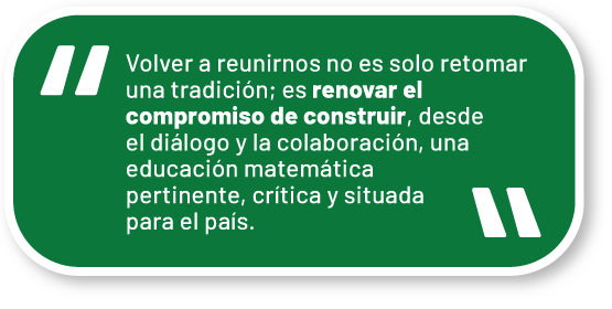 Volver a reunirnos no es solo retomar una tradición; es renovar el compromiso de construir, desde el diálogo y la colaboración, una educación matemática pertinente, crítica y situada para el país.